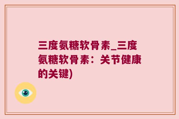 三度氨糖软骨素_三度氨糖软骨素:关节健康的关键)