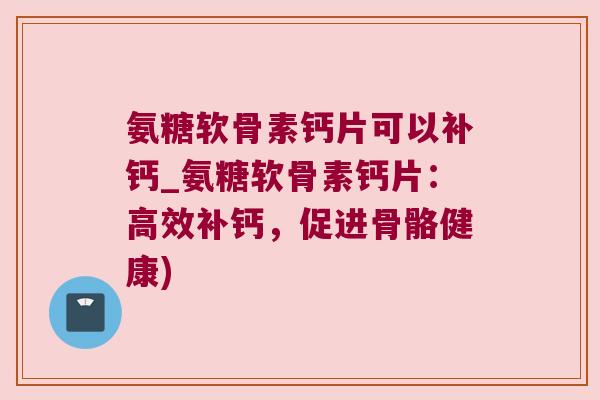 氨糖软骨素钙片可以补钙_氨糖软骨素钙片:高效补钙,促进骨骼健康)