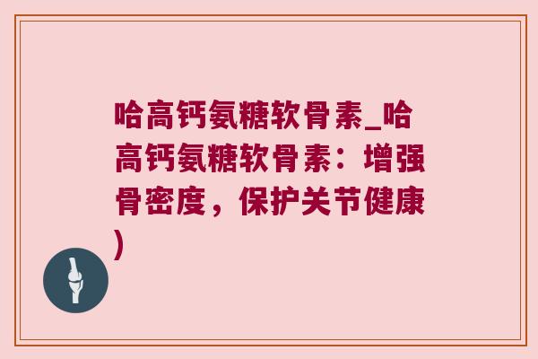 哈高钙氨糖软骨素_哈高钙氨糖软骨素:增强骨密度,保护关节健康)
