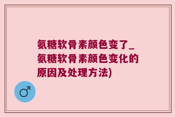 氨糖软骨素颜色变了_氨糖软骨素颜色变化的原因及处理方法)