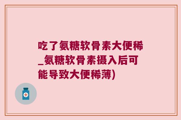 吃了氨糖软骨素大便稀_氨糖软骨素摄入后可能导致大便稀薄)