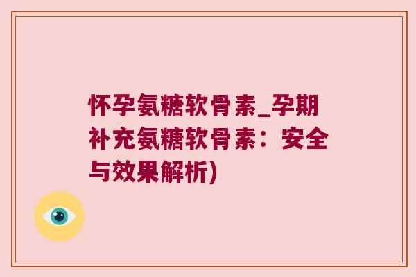 怀孕氨糖软骨素_孕期补充氨糖软骨素:安全与效果解析)