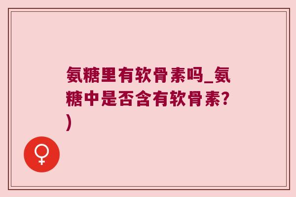 氨糖里有软骨素吗_氨糖中是否含有软骨素?)