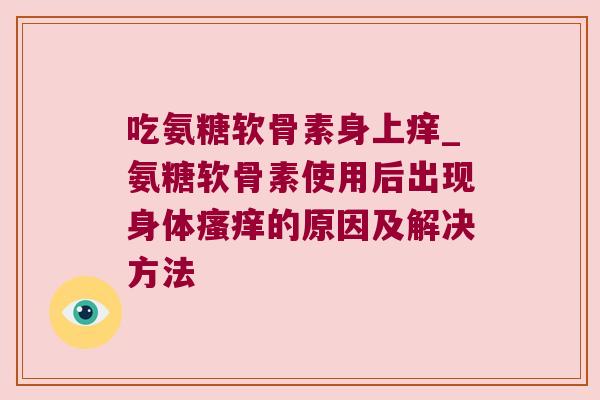 吃氨糖软骨素身上痒_氨糖软骨素使用后出现身体瘙痒的原因及解决方法