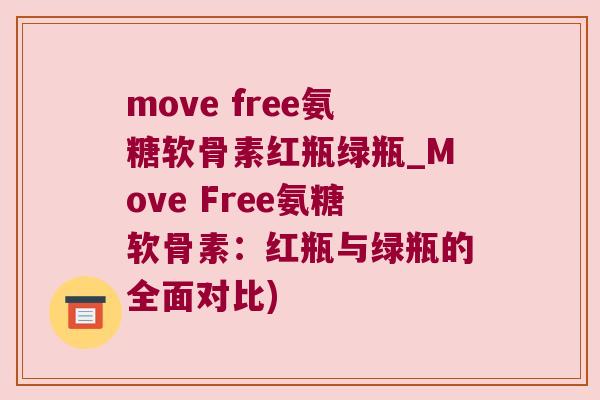 move free氨糖软骨素红瓶绿瓶_Move Free氨糖软骨素：红瓶与绿瓶的全面对比)