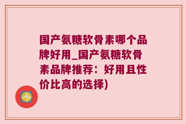 国产氨糖软骨素哪个品牌好用_国产氨糖软骨素品牌推荐:好用且性价比高的选择)