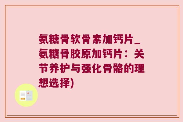 氨糖骨软骨素加钙片_氨糖骨胶原加钙片:关节养护与强化骨骼的理想选择)