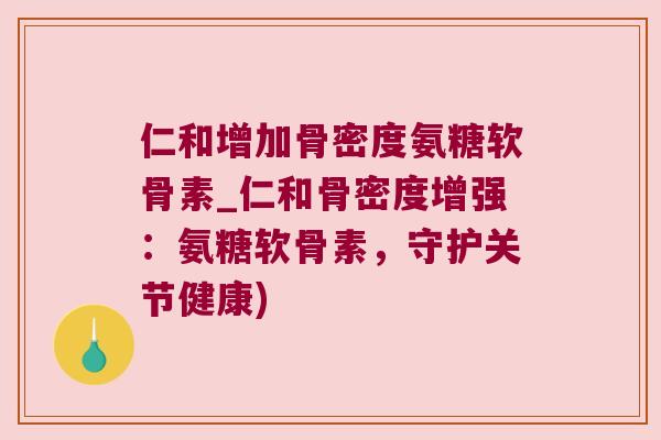 仁和增加骨密度氨糖软骨素_仁和骨密度增强:氨糖软骨素,守护关节健康)