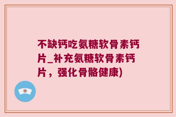 不缺钙吃氨糖软骨素钙片_补充氨糖软骨素钙片，强化骨骼健康)