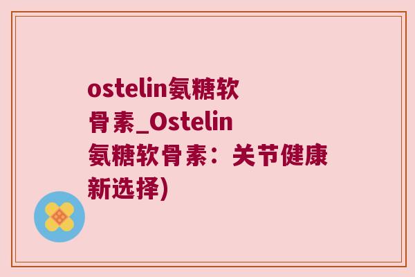 ostelin氨糖软骨素_Ostelin氨糖软骨素:关节健康新选择)