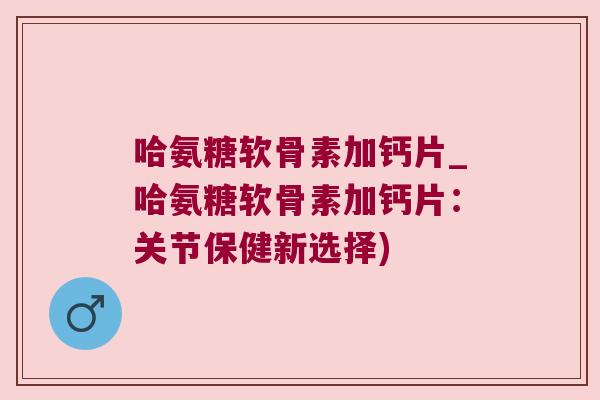 哈氨糖软骨素加钙片_哈氨糖软骨素加钙片:关节保健新选择)