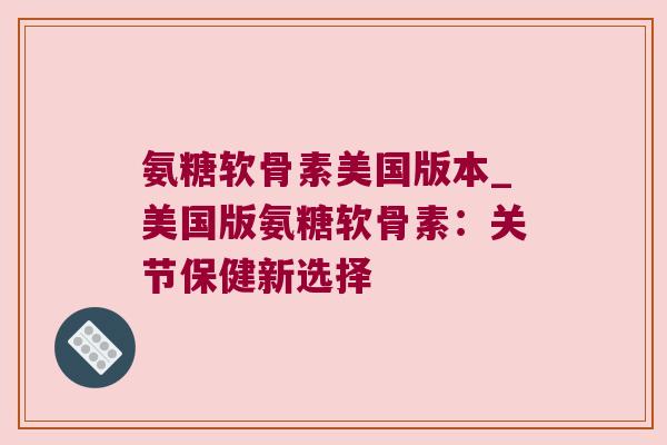 氨糖软骨素美国版本_美国版氨糖软骨素:关节保健新选择