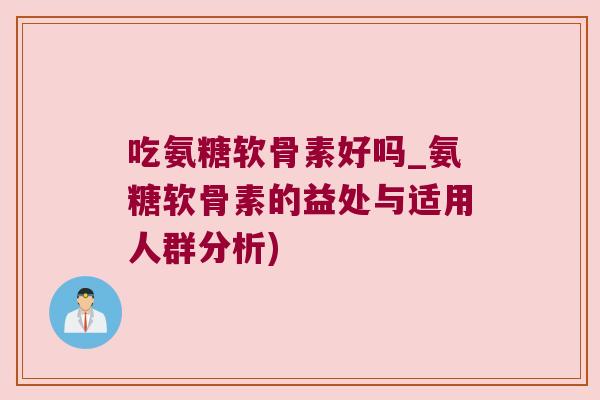 吃氨糖软骨素好吗_氨糖软骨素的益处与适用人群分析)