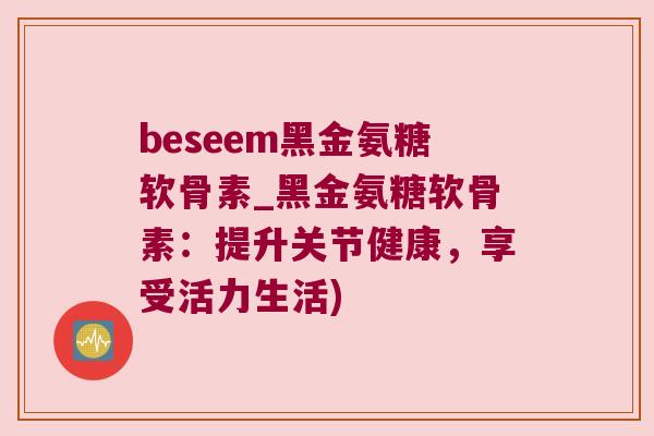 beseem黑金氨糖软骨素_黑金氨糖软骨素:提升关节健康,享受活力生活)
