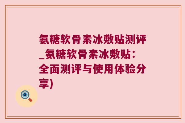 氨糖软骨素冰敷贴测评_氨糖软骨素冰敷贴:全面测评与使用体验分享)