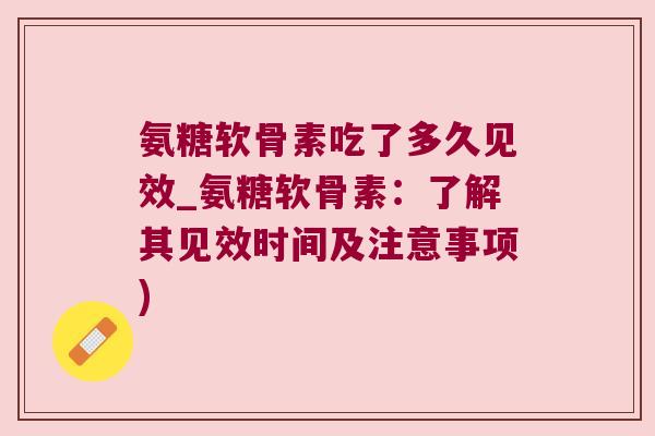 氨糖软骨素吃了多久见效_氨糖软骨素:了解其见效时间及注意事项) 氨糖软骨素吃了多久见效_氨糖软骨素:了解其见效时间及注意事项)