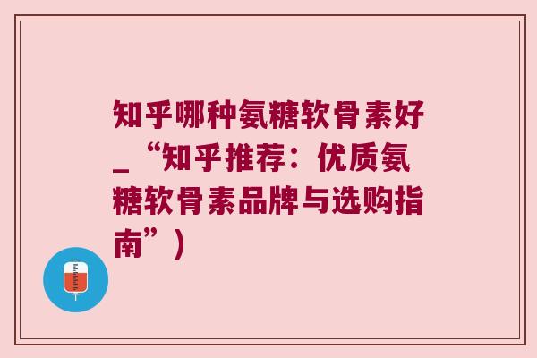 知乎哪种氨糖软骨素好_“知乎推荐:优质氨糖软骨素品牌与选购指南”)