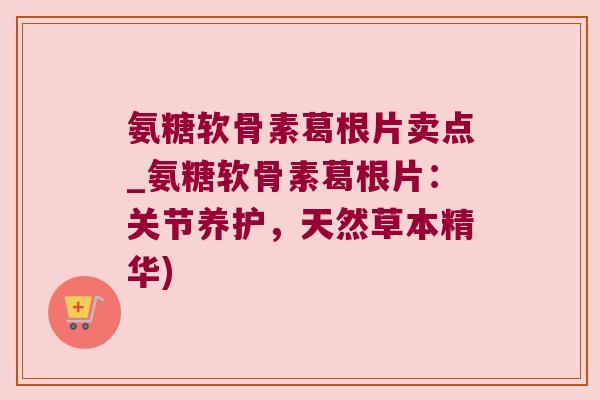 氨糖软骨素葛根片卖点_氨糖软骨素葛根片:关节养护,天然草本精华)