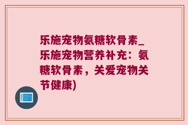 乐施宠物氨糖软骨素_乐施宠物营养补充:氨糖软骨素,关爱宠物关节健康)