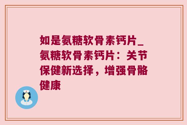 如是氨糖软骨素钙片_氨糖软骨素钙片:关节保健新选择,增强骨骼健康