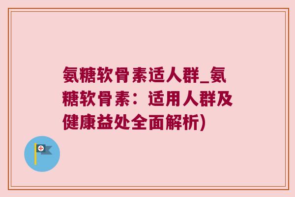 氨糖软骨素适人群_氨糖软骨素:适用人群及健康益处全面解析)