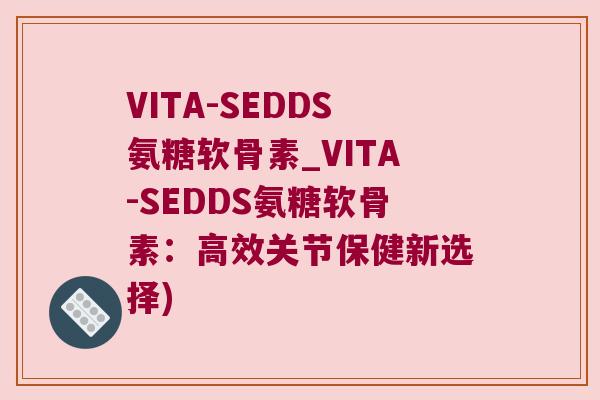 VITA-SEDDS氨糖软骨素_VITA-SEDDS氨糖软骨素：高效关节保健新选择)