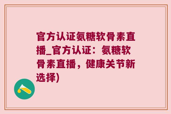 官方认证氨糖软骨素直播_官方认证:氨糖软骨素直播,健康关节新选择)