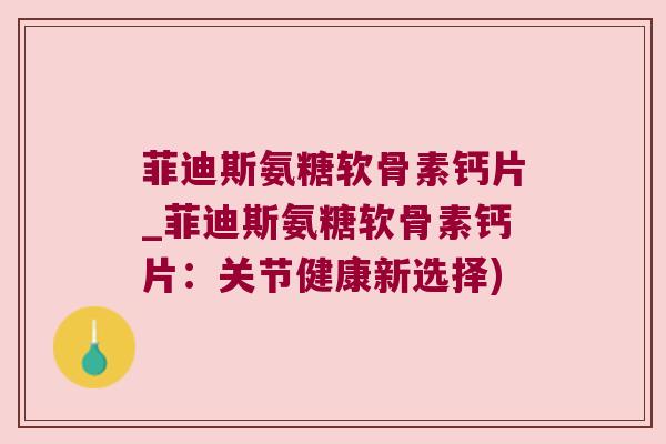 菲迪斯氨糖软骨素钙片_菲迪斯氨糖软骨素钙片：关节健康新选择)