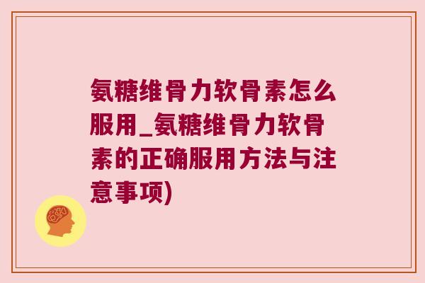 氨糖维骨力软骨素怎么服用_氨糖维骨力软骨素的正确服用方法与注意事项)