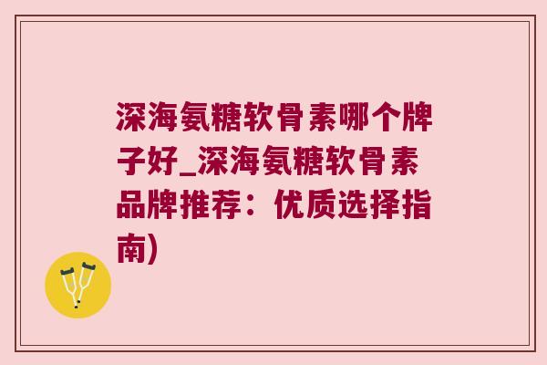 深海氨糖软骨素哪个牌子好_深海氨糖软骨素品牌推荐:优质选择指南)