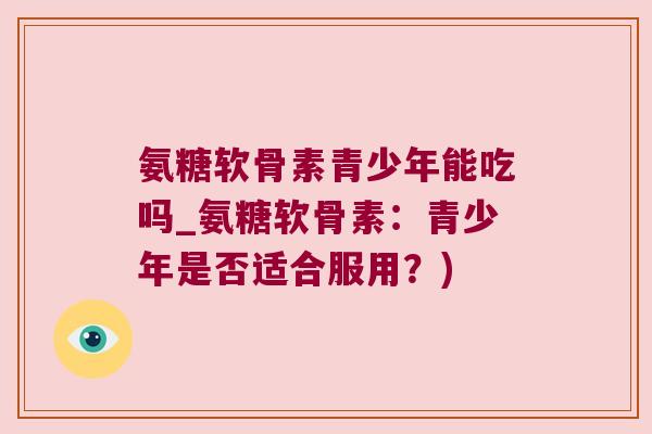 氨糖软骨素青少年能吃吗_氨糖软骨素:青少年是否适合服用?)