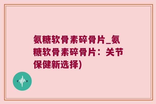 氨糖软骨素碎骨片_氨糖软骨素碎骨片:关节保健新选择)
