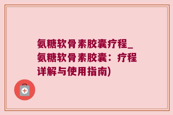 氨糖软骨素胶囊疗程_氨糖软骨素胶囊:疗程详解与使用指南)