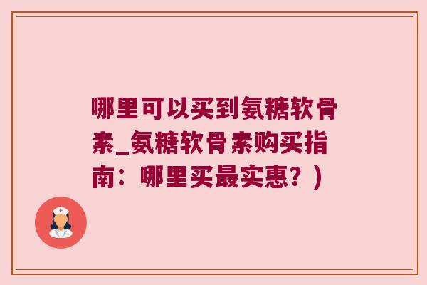 哪里可以买到氨糖软骨素_氨糖软骨素购买指南:哪里买最实惠?)