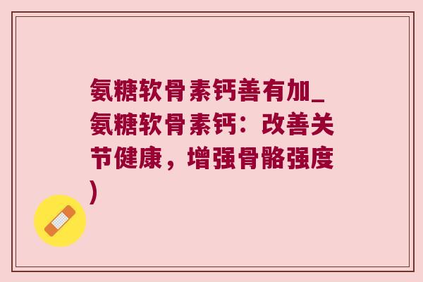 氨糖软骨素钙善有加_氨糖软骨素钙:改善关节健康,增强骨骼强度)