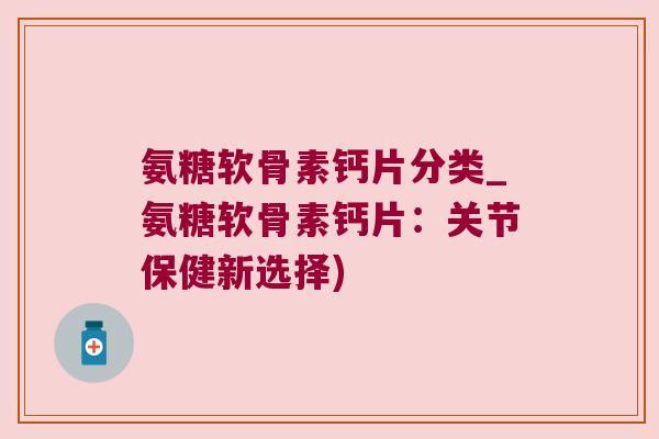 氨糖软骨素钙片分类_氨糖软骨素钙片:关节保健新选择)