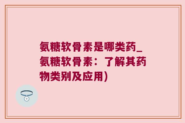 氨糖软骨素是哪类药_氨糖软骨素:了解其药物类别及应用)