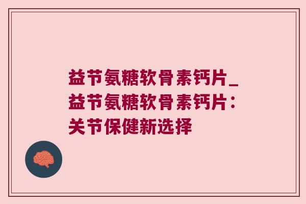 益节氨糖软骨素钙片_益节氨糖软骨素钙片:关节保健新选择