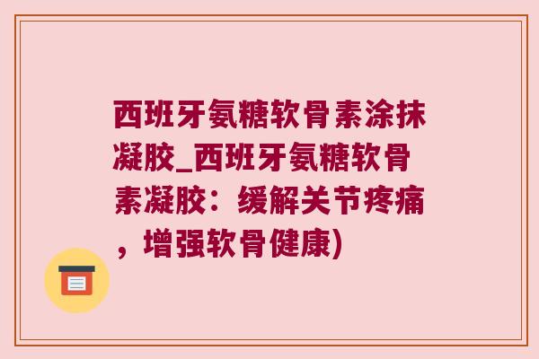 西班牙氨糖软骨素涂抹凝胶_西班牙氨糖软骨素凝胶:缓解关节疼痛,增强软骨健康)