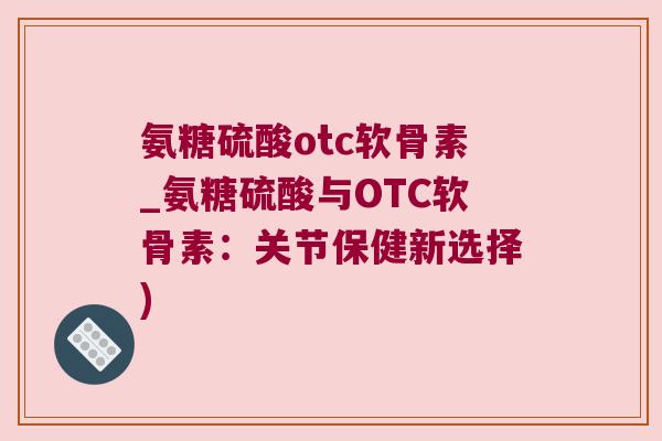氨糖硫酸otc软骨素_氨糖硫酸与OTC软骨素：关节保健新选择)
