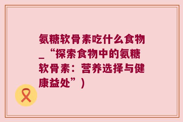 氨糖软骨素吃什么食物_“探索食物中的氨糖软骨素:营养选择与健康益处”)