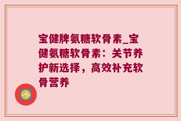 宝健牌氨糖软骨素_宝健氨糖软骨素:关节养护新选择,高效补充软骨营养