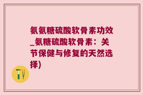 氨氨糖硫酸软骨素功效_氨糖硫酸软骨素:关节保健与修复的天然选择)