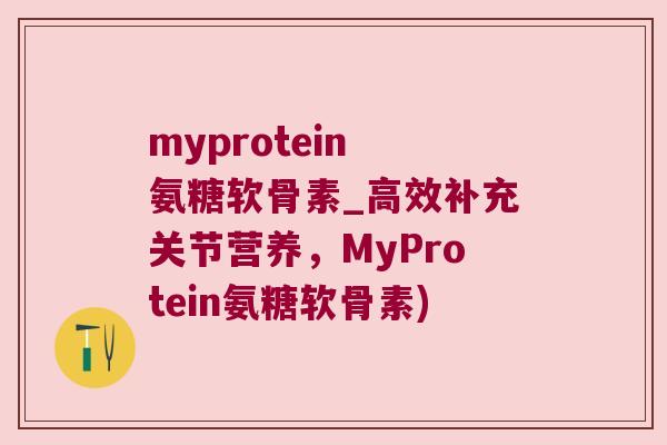 myprotein 氨糖软骨素_高效补充关节营养,MyProtein氨糖软骨素)