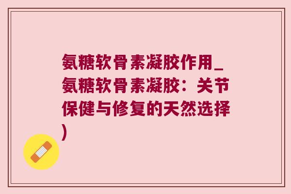 氨糖软骨素凝胶作用_氨糖软骨素凝胶:关节保健与修复的天然选择)
