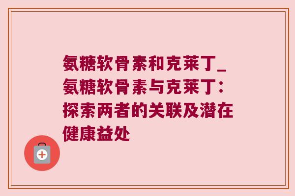 氨糖软骨素和克莱丁_氨糖软骨素与克莱丁:探索两者的关联及潜在健康益处