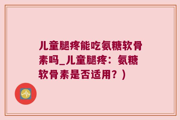 儿童腿疼能吃氨糖软骨素吗_儿童腿疼:氨糖软骨素是否适用?)