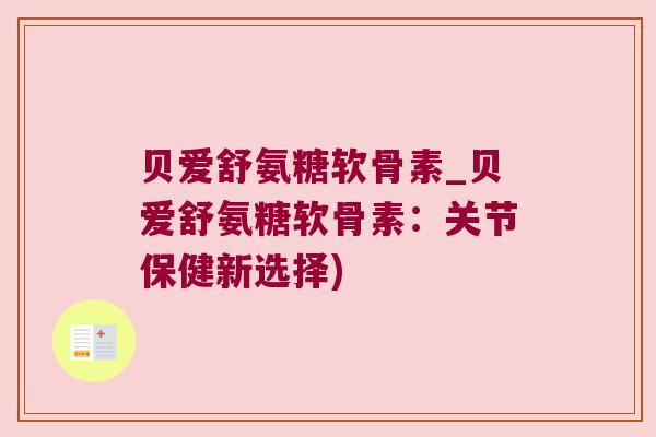 贝爱舒氨糖软骨素_贝爱舒氨糖软骨素:关节保健新选择)