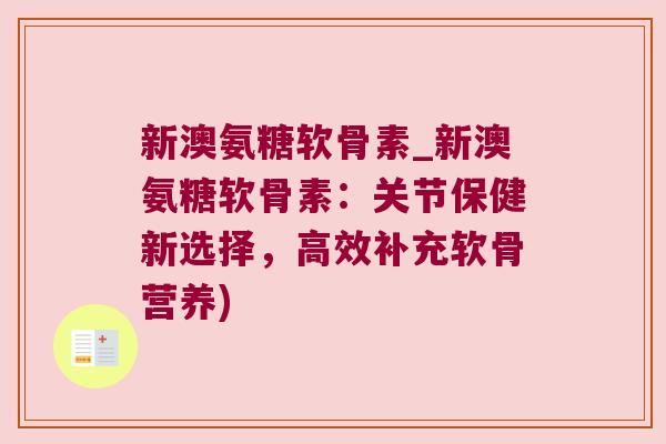 新澳氨糖软骨素_新澳氨糖软骨素:关节保健新选择,高效补充软骨营养)