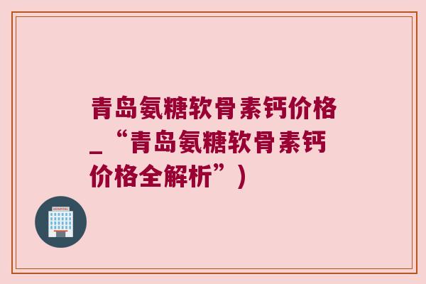 青岛氨糖软骨素钙价格_“青岛氨糖软骨素钙价格全解析”)
